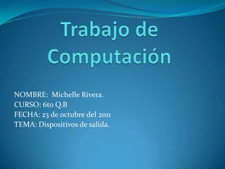 Trabajo de Computación NOMBRE:  Michelle Rivera. CURSO: 6to Q.B FECHA: 23 de octubre del 2011 TEMA: Dispositivos de salida. 