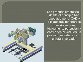 Las grandes empresas desde el principio han apostado por el CAD y ello supone importantes inversiones, que lógicamente potencian y convierten el CAD en un producto estratégico con un gran mercado.
