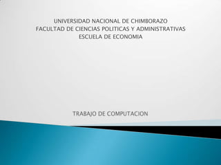 UNIVERSIDAD NACIONAL DE CHIMBORAZO FACULTAD DE CIENCIAS POLITICAS Y ADMINISTRATIVAS ESCUELA DE ECONOMIA TRABAJO DE COMPUTACION 