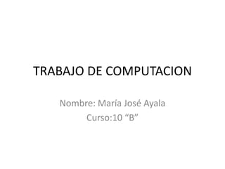 TRABAJO DE COMPUTACION Nombre: María José Ayala Curso:10 “B” 