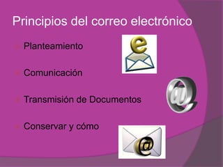 Principios del correo electrónico
   Planteamiento

   Comunicación

   Transmisión de Documentos

   Conservar y cómo
 