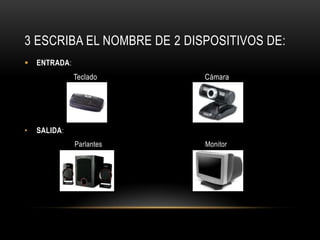 3 ESCRIBA EL NOMBRE DE 2 DISPOSITIVOS DE:
   ENTRADA:
               Teclado      Cámara




•   SALIDA:
               Parlantes    Monitor
 