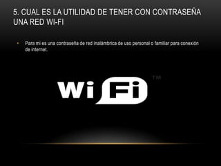 5. CUAL ES LA UTILIDAD DE TENER CON CONTRASEÑA
UNA RED WI-FI

•   Para mi es una contraseña de red inalámbrica de uso personal o familiar para conexión
    de internet.
 