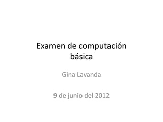 Examen de computación
        básica
     Gina Lavanda

   9 de junio del 2012
 