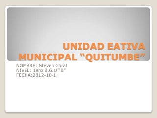 UNIDAD EATIVA
MUNICIPAL “QUITUMBE”
NOMBRE: Steven Coral
NIVEL: 1ero B.G.U “B”
FECHA:2012-10-1
 