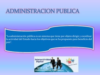 “La administración pública es un sistema que tiene por objeto dirigir y coordinar
la actividad del Estado hacia los objetivos que se ha propuesto para beneficio del
país".
 