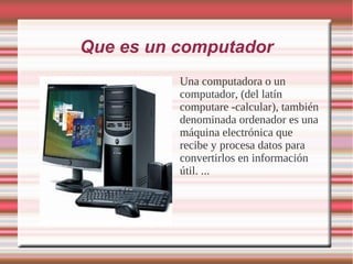 Que es un computador
          Una computadora o un
          computador, (del latín
          computare -calcular), también
          denominada ordenador es una
          máquina electrónica que
          recibe y procesa datos para
          convertirlos en información
          útil. ...
 
