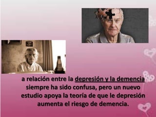 a relación entre la depresión y la demencia
  siempre ha sido confusa, pero un nuevo
estudio apoya la teoría de que le depresión
      aumenta el riesgo de demencia.
 