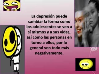 La depresión puede
 cambiar la forma como
los adolescentes se ven a
 sí mismos y a sus vidas,
así como las personas en
    torno a ellos, por lo
  general ven todo más
      negativamente.
 