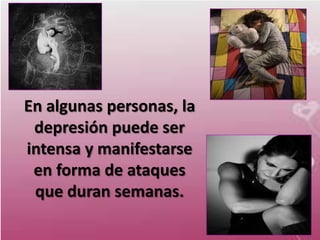 En algunas personas, la
 depresión puede ser
intensa y manifestarse
 en forma de ataques
 que duran semanas.
 