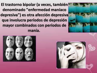 El trastorno bipolar (a veces, también
 denominado "enfermedad maníaco
depresiva") es otra afección depresiva
 que involucra períodos de depresión
 mayor combinados con períodos de
                manía.
 