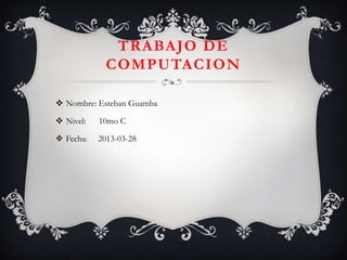 TRABAJO DE
             COMPUTACION

 Nombre: Esteban Guamba

 Nivel:   10mo C

 Fecha:   2013-03-28
 