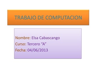 TRABAJO DE COMPUTACION
Nombre: Elsa Cabascango
Curso: Tercero “A”
Fecha: 04/06/2013
 