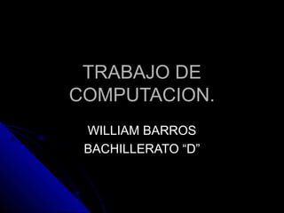 TRABAJO DETRABAJO DE
COMPUTACION.COMPUTACION.
WILLIAM BARROSWILLIAM BARROS
BACHILLERATO “D”BACHILLERATO “D”
 