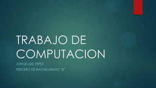 TRABAJO DE
COMPUTACION
JORGE LUIS YEPEZ
TERCERO DE BACHILLERATO “B”
 