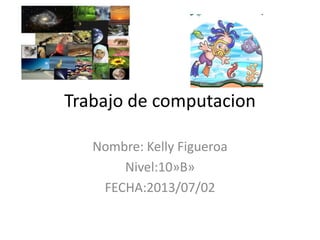 Trabajo de computacion
Nombre: Kelly Figueroa
Nivel:10»B»
FECHA:2013/07/02
 