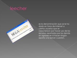 es la denominación que se le ha
dado en foros de Internet a
ciertos usuarios que se
caracterizan por hacer uso de los
recursos aportados por los demás
sin agradecer ni hacer ningún
aporte a la red en cuestión.
 