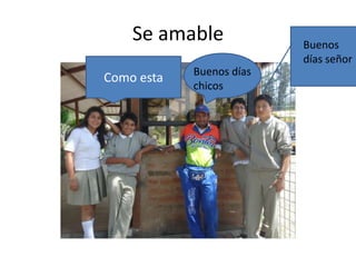 Se amable
Como esta

Buenos días
chicos

Buenos
días señor

 