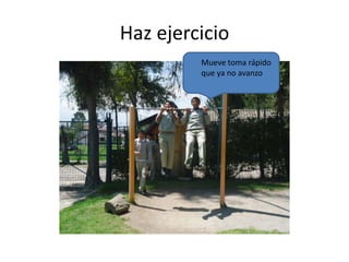 Haz ejercicio
Mueve toma rápido
que ya no avanzo

 