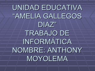 UNIDAD EDUCATIVA
“AMELIA GALLEGOS
DIAZ”
TRABAJO DE
INFORMÁTICA
NOMBRE: ANTHONY
MOYOLEMA

 