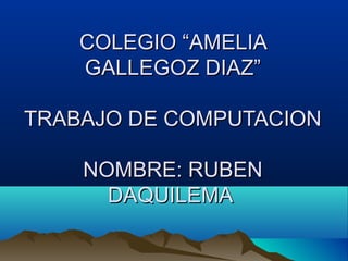 COLEGIO “AMELIA
GALLEGOZ DIAZ”
TRABAJO DE COMPUTACION
NOMBRE: RUBEN
DAQUILEMA

 