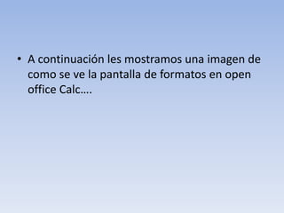 • A continuación les mostramos una imagen de
como se ve la pantalla de formatos en open
office Calc….

 