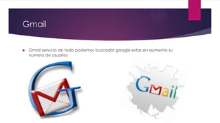 Gmail
 Gmail servicio de todo podemos buscador google estas en aumento su
numero de usuarios
 