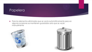 Papelera
 Para los elementos eliminados que se vacía automáticamente pero en
algunas ocasiones se mantienen guardados asta que se vacié
manualmente
 