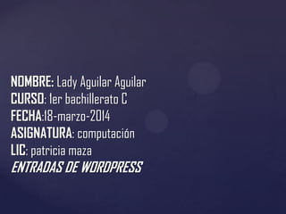 NOMBRE: Lady Aguilar Aguilar
CURSO: 1er bachillerato C
FECHA:18-marzo-2014
ASIGNATURA: computación
LIC: patricia maza
ENTRADAS DE WORDPRESS
 