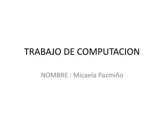 TRABAJO DE COMPUTACION
NOMBRE : Micaela Pazmiño
 