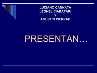 LUCIANO CANNATA
LEONEL CIABATARI
Y
AGUSTIN PIERRAD
PRESENTAN…
 