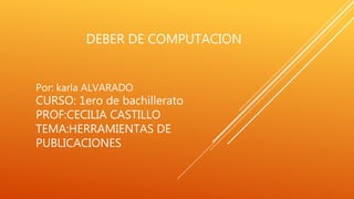 DEBER DE COMPUTACION
Por: karla ALVARADO
CURSO: 1ero de bachillerato
PROF:CECILIA CASTILLO
TEMA:HERRAMIENTAS DE
PUBLICACIONES
 