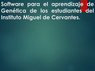 Software para el aprendizaje de
Genética de los estudiantes del
Instituto Miguel de Cervantes.
 