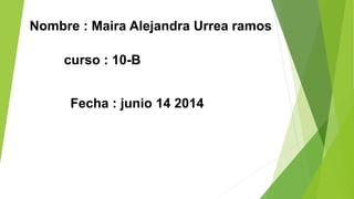 Nombre : Maira Alejandra Urrea ramos
curso : 10-B
Fecha : junio 14 2014
 
