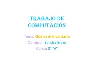 TRABAJO DE
COMPUTACIÓN
Tema: Qué es el inventario
Nombre: Sandra Erazo
Curso: 3° “A”
 