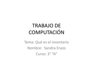 TRABAJO DE
COMPUTACIÓN
Tema: Qué es el inventario
Nombre: Sandra Erazo
Curso: 3° “A”
 