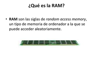 ¿Qué es la RAM?
• RAM son las siglas de random access memory,
un tipo de memoria de ordenador a la que se
puede acceder aleatoriamente.
 