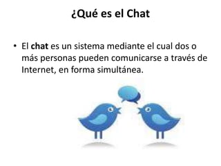 ¿Qué es el Chat
• El chat es un sistema mediante el cual dos o
más personas pueden comunicarse a través de
Internet, en forma simultánea.
 