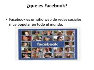 ¿que es Facebook?
• Facebook es un sitio web de redes sociales
muy popular en todo el mundo.
 