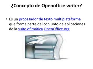 ¿Concepto de Openoffice writer?
• Es un procesador de texto multiplataforma
que forma parte del conjunto de aplicaciones
de la suite ofimática OpenOffice.org.
 