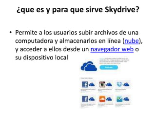 ¿que es y para que sirve Skydrive?
• Permite a los usuarios subir archivos de una
computadora y almacenarlos en línea (nube),
y acceder a ellos desde un navegador web o
su dispositivo local
 