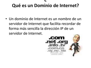 ¿
Qué es un Dominio de Internet?
• Un dominio de Internet es un nombre de un
servidor de Internet que facilita recordar de
forma más sencilla la dirección IP de un
servidor de Internet.
 