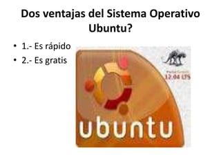 Dos ventajas del Sistema Operativo
Ubuntu?
• 1.- Es rápido
• 2.- Es gratis
 