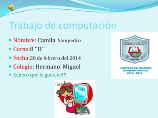 Trabajo de computación
 Nombre: Camila Sampedro
 Curso:8 ‘’D´´
 Fecha:20 de febrero del 2014
 Colegio: Hermano Miguel
 Espero que le gusteee!!!

 