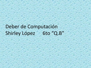 Deber de Computación
Shirley López 6to “Q.B”
 