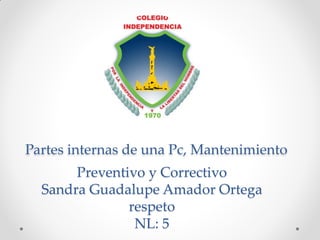 Partes internas de una Pc, Mantenimiento
Preventivo y Correctivo
Sandra Guadalupe Amador Ortega
respeto
NL: 5
 