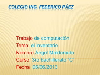 COLEGIO ING. FEDERICO PÁEZ
Trabajo de computación
Tema el inventario
Nombre Ángel Maldonado
Curso 3ro bachillerato “C”
Fecha 06/06/2013
 