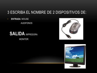 3 ESCRIBA EL NOMBRE DE 2 DISPOSITIVOS DE:
•   ENTRADA: MOUSE
           AUDIFONOS



    SALIDA: IMPRESORA
          MONITOR
 