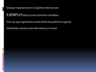 Diasque ingresamos en la sigiente inbercion por
EJEMPLO:http://.com/.es/mohos-mentales
Una vez que ingresemos a esta dirección podemos ingresar
Utilizando nuestro coreo electrónico y la clave
 