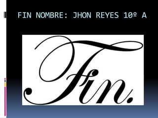 FIN NOMBRE: JHON REYES 10º A
 